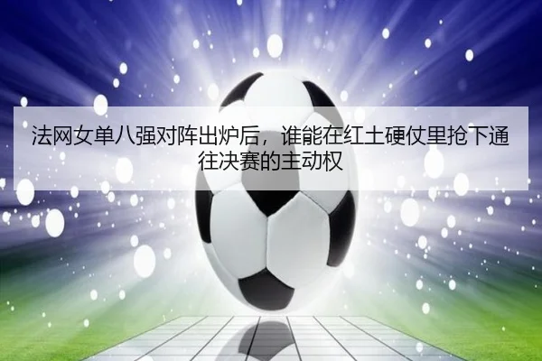 法网女单八强对阵出炉后，谁能在红土硬仗里抢下通往决赛的主动权 | dbcp