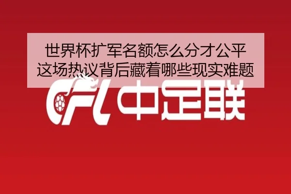 世界杯扩军名额怎么分才公平 这场热议背后藏着哪些现实难题 | dbcp